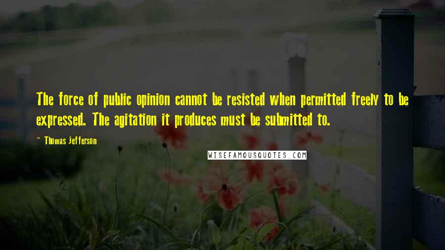 Thomas Jefferson Quotes: The force of public opinion cannot be resisted when permitted freely to be expressed. The agitation it produces must be submitted to.