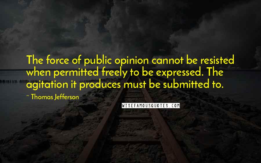 Thomas Jefferson Quotes: The force of public opinion cannot be resisted when permitted freely to be expressed. The agitation it produces must be submitted to.