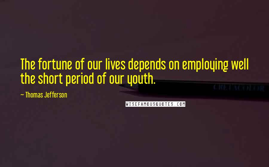 Thomas Jefferson Quotes: The fortune of our lives depends on employing well the short period of our youth.