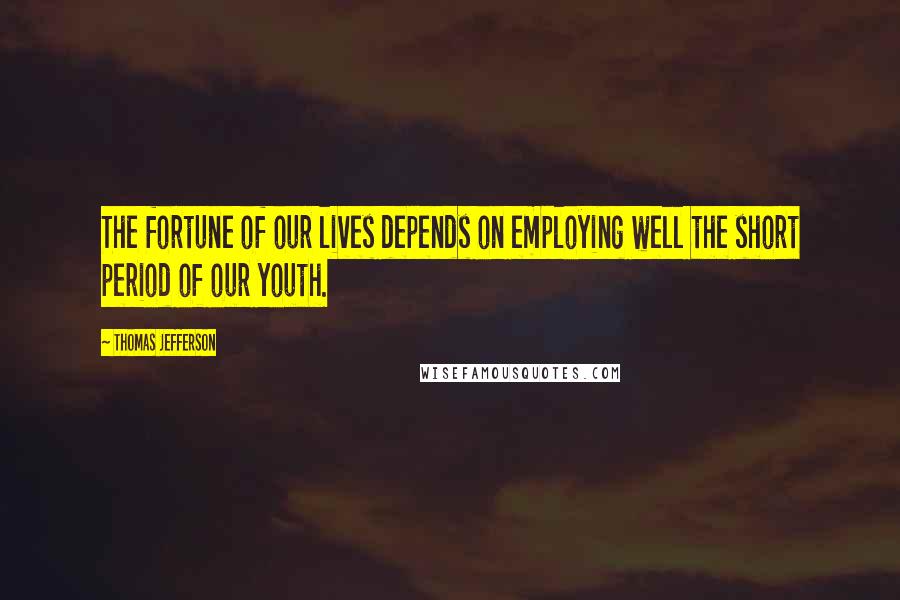 Thomas Jefferson Quotes: The fortune of our lives depends on employing well the short period of our youth.