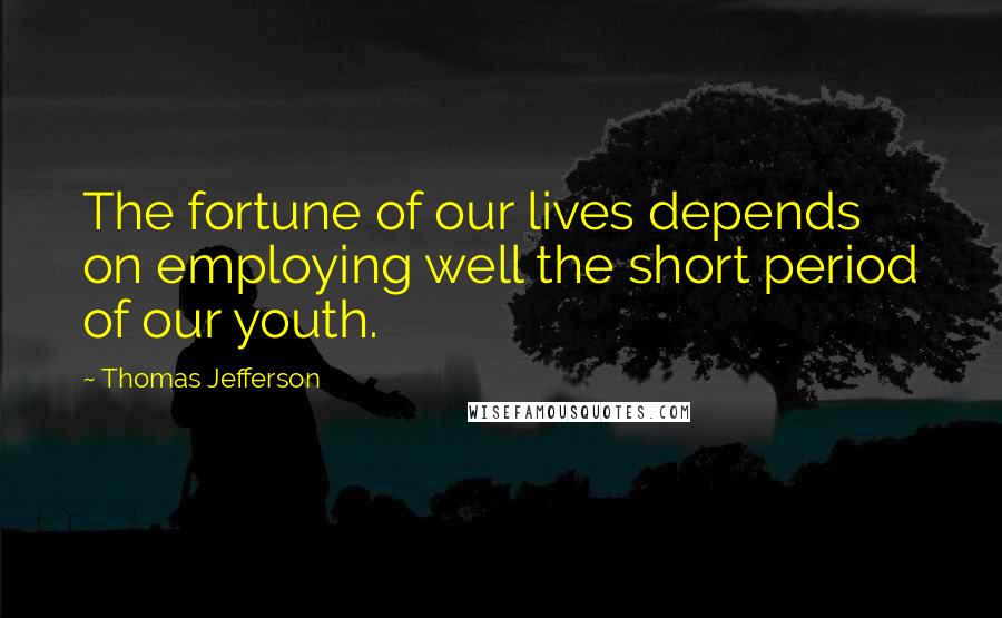 Thomas Jefferson Quotes: The fortune of our lives depends on employing well the short period of our youth.