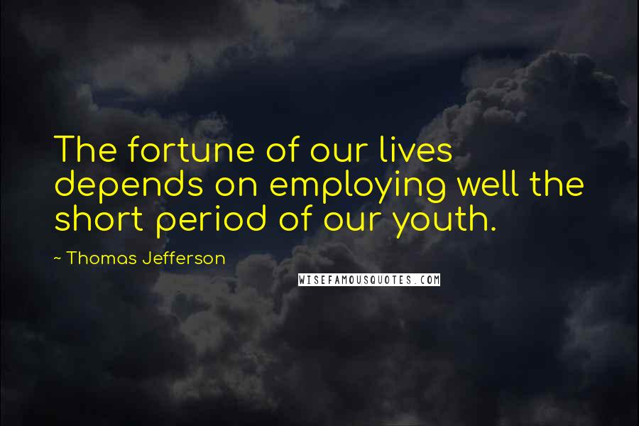 Thomas Jefferson Quotes: The fortune of our lives depends on employing well the short period of our youth.