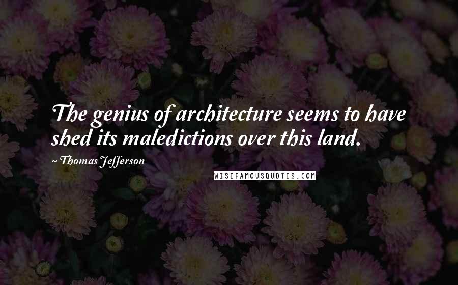 Thomas Jefferson Quotes: The genius of architecture seems to have shed its maledictions over this land.