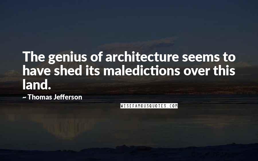 Thomas Jefferson Quotes: The genius of architecture seems to have shed its maledictions over this land.