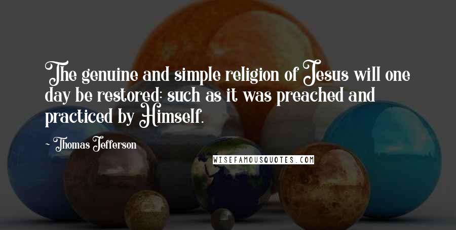 Thomas Jefferson Quotes: The genuine and simple religion of Jesus will one day be restored: such as it was preached and practiced by Himself.