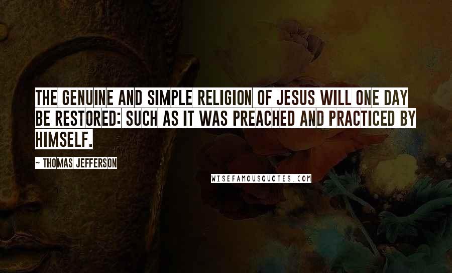 Thomas Jefferson Quotes: The genuine and simple religion of Jesus will one day be restored: such as it was preached and practiced by Himself.