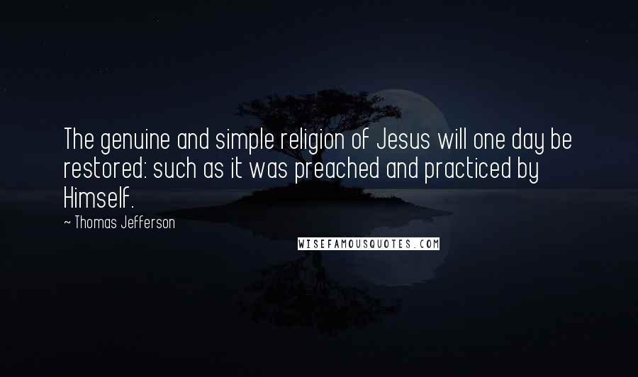 Thomas Jefferson Quotes: The genuine and simple religion of Jesus will one day be restored: such as it was preached and practiced by Himself.