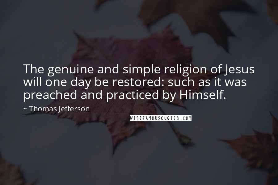 Thomas Jefferson Quotes: The genuine and simple religion of Jesus will one day be restored: such as it was preached and practiced by Himself.
