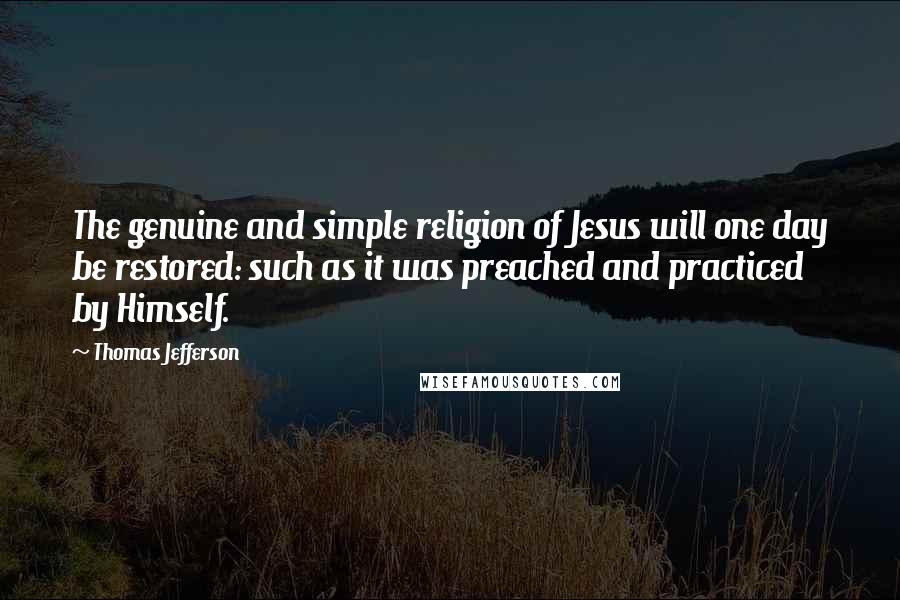 Thomas Jefferson Quotes: The genuine and simple religion of Jesus will one day be restored: such as it was preached and practiced by Himself.