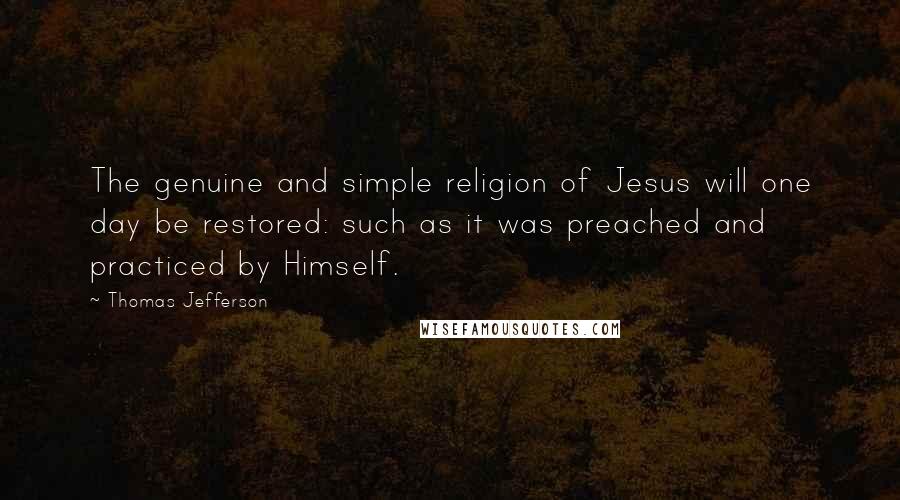 Thomas Jefferson Quotes: The genuine and simple religion of Jesus will one day be restored: such as it was preached and practiced by Himself.