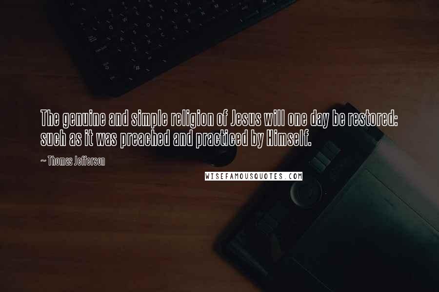 Thomas Jefferson Quotes: The genuine and simple religion of Jesus will one day be restored: such as it was preached and practiced by Himself.