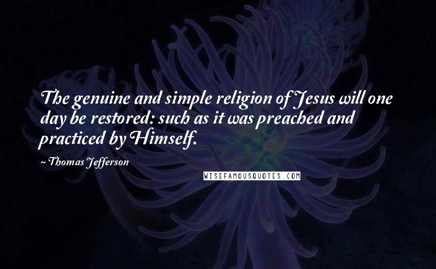 Thomas Jefferson Quotes: The genuine and simple religion of Jesus will one day be restored: such as it was preached and practiced by Himself.