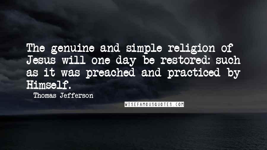 Thomas Jefferson Quotes: The genuine and simple religion of Jesus will one day be restored: such as it was preached and practiced by Himself.