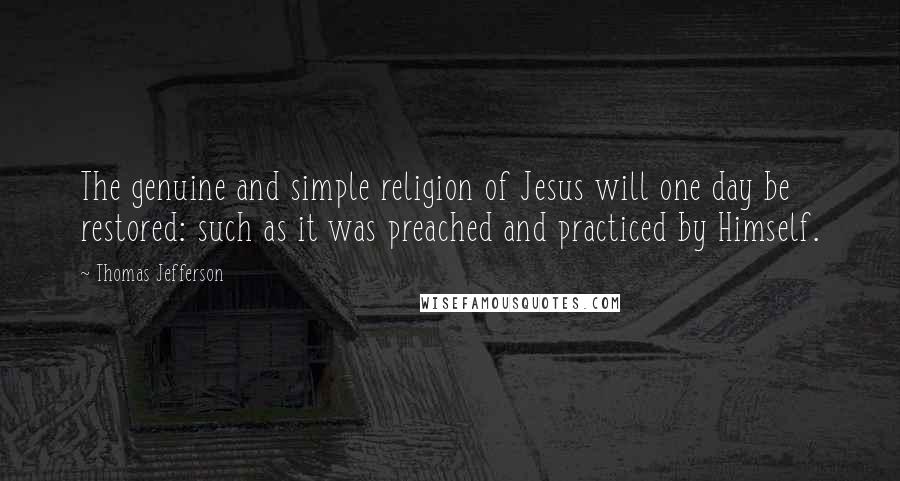 Thomas Jefferson Quotes: The genuine and simple religion of Jesus will one day be restored: such as it was preached and practiced by Himself.