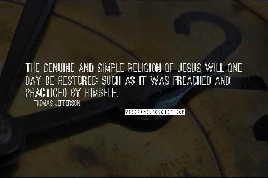 Thomas Jefferson Quotes: The genuine and simple religion of Jesus will one day be restored: such as it was preached and practiced by Himself.