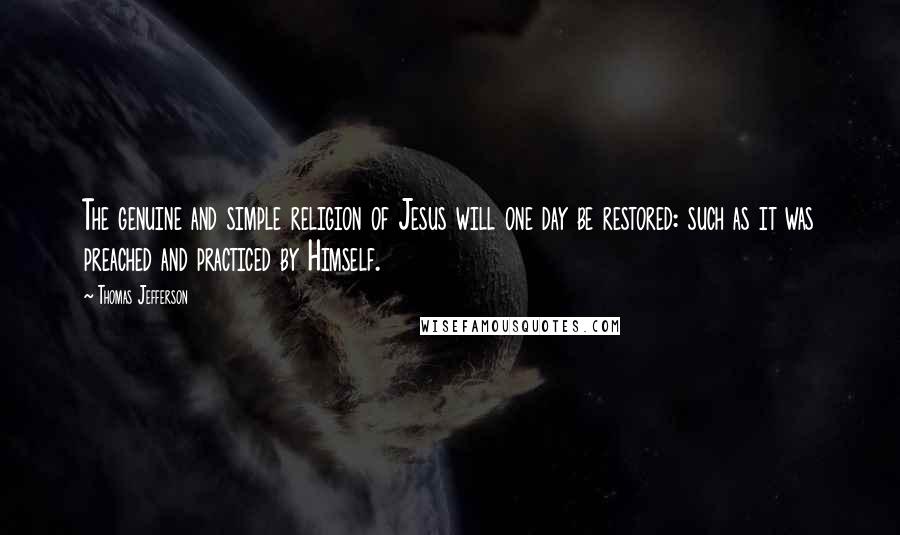 Thomas Jefferson Quotes: The genuine and simple religion of Jesus will one day be restored: such as it was preached and practiced by Himself.