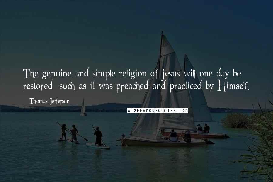 Thomas Jefferson Quotes: The genuine and simple religion of Jesus will one day be restored: such as it was preached and practiced by Himself.