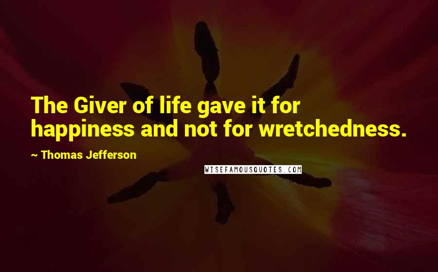 Thomas Jefferson Quotes: The Giver of life gave it for happiness and not for wretchedness.