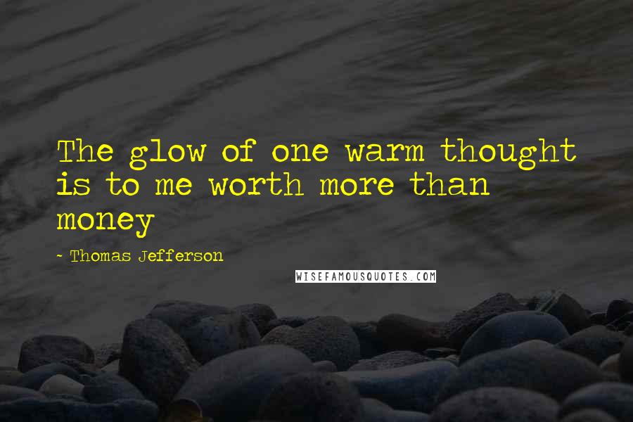 Thomas Jefferson Quotes: The glow of one warm thought is to me worth more than money