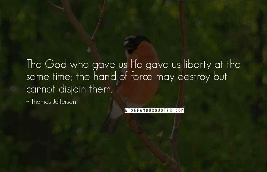 Thomas Jefferson Quotes: The God who gave us life gave us liberty at the same time; the hand of force may destroy but cannot disjoin them.