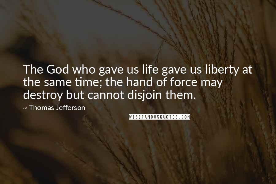 Thomas Jefferson Quotes: The God who gave us life gave us liberty at the same time; the hand of force may destroy but cannot disjoin them.