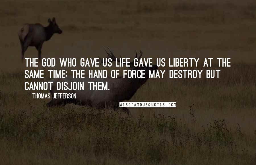 Thomas Jefferson Quotes: The God who gave us life gave us liberty at the same time; the hand of force may destroy but cannot disjoin them.