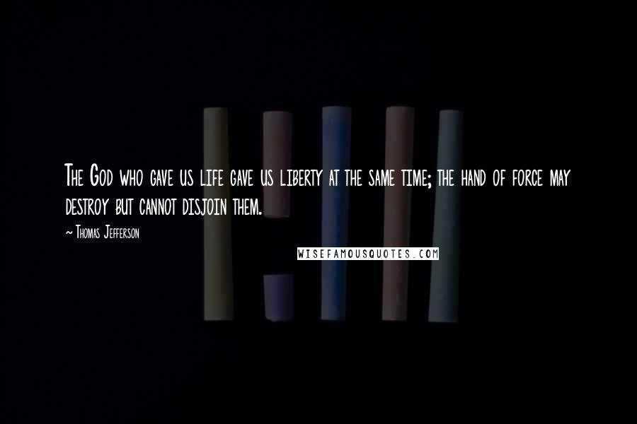 Thomas Jefferson Quotes: The God who gave us life gave us liberty at the same time; the hand of force may destroy but cannot disjoin them.