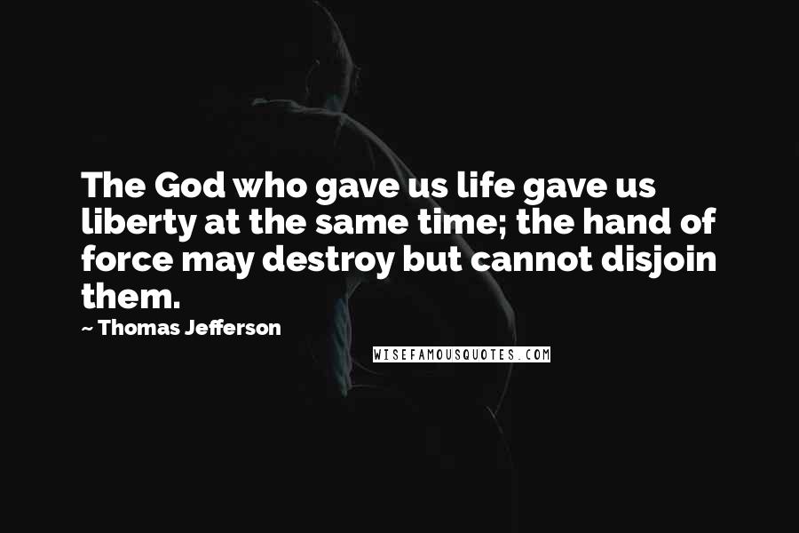 Thomas Jefferson Quotes: The God who gave us life gave us liberty at the same time; the hand of force may destroy but cannot disjoin them.