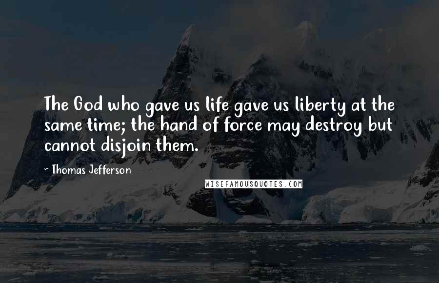Thomas Jefferson Quotes: The God who gave us life gave us liberty at the same time; the hand of force may destroy but cannot disjoin them.