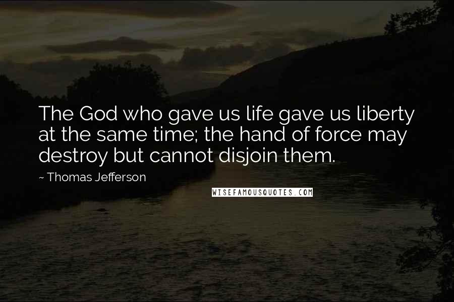 Thomas Jefferson Quotes: The God who gave us life gave us liberty at the same time; the hand of force may destroy but cannot disjoin them.