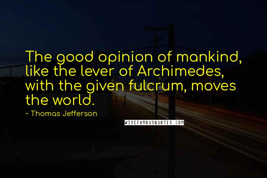 Thomas Jefferson Quotes: The good opinion of mankind, like the lever of Archimedes, with the given fulcrum, moves the world.