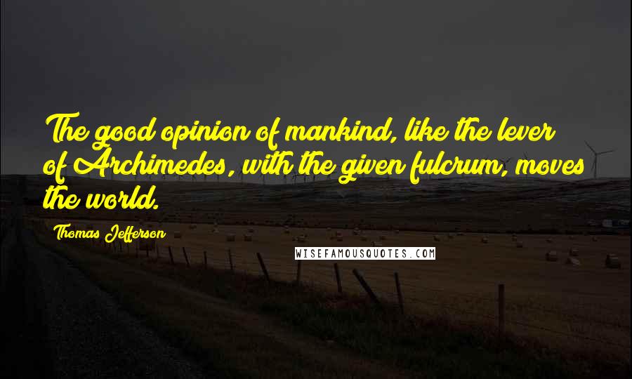 Thomas Jefferson Quotes: The good opinion of mankind, like the lever of Archimedes, with the given fulcrum, moves the world.