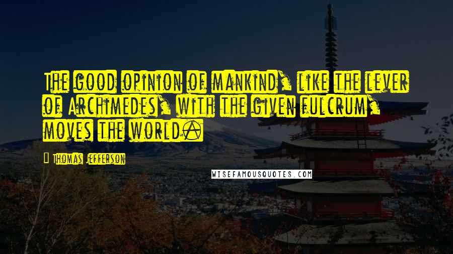 Thomas Jefferson Quotes: The good opinion of mankind, like the lever of Archimedes, with the given fulcrum, moves the world.