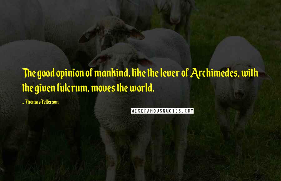 Thomas Jefferson Quotes: The good opinion of mankind, like the lever of Archimedes, with the given fulcrum, moves the world.