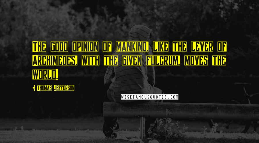 Thomas Jefferson Quotes: The good opinion of mankind, like the lever of Archimedes, with the given fulcrum, moves the world.