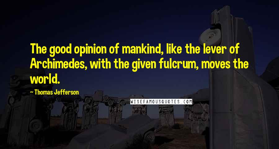 Thomas Jefferson Quotes: The good opinion of mankind, like the lever of Archimedes, with the given fulcrum, moves the world.