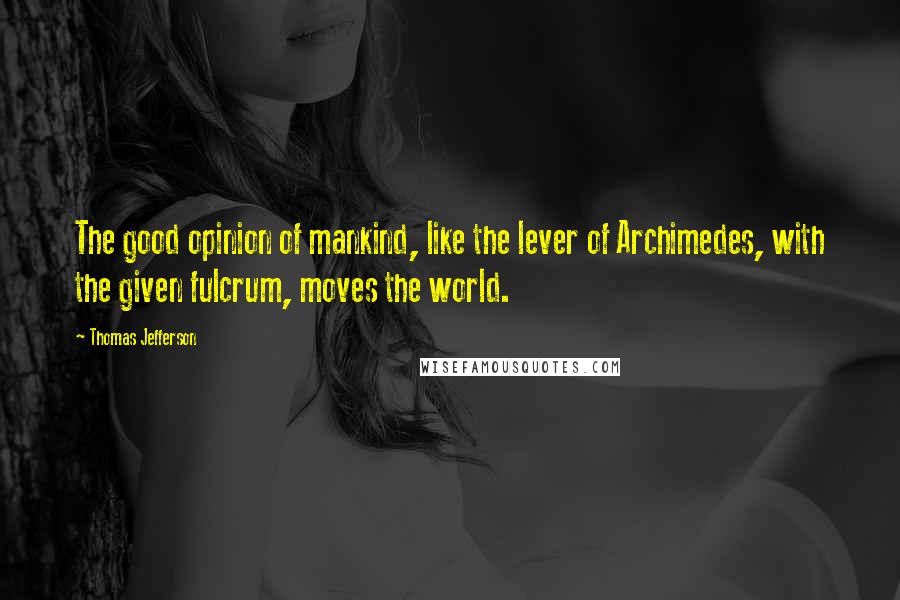 Thomas Jefferson Quotes: The good opinion of mankind, like the lever of Archimedes, with the given fulcrum, moves the world.