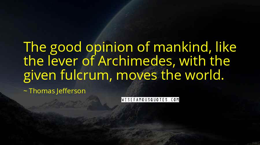 Thomas Jefferson Quotes: The good opinion of mankind, like the lever of Archimedes, with the given fulcrum, moves the world.