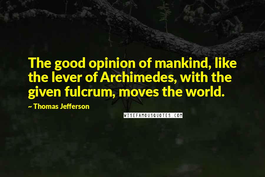 Thomas Jefferson Quotes: The good opinion of mankind, like the lever of Archimedes, with the given fulcrum, moves the world.