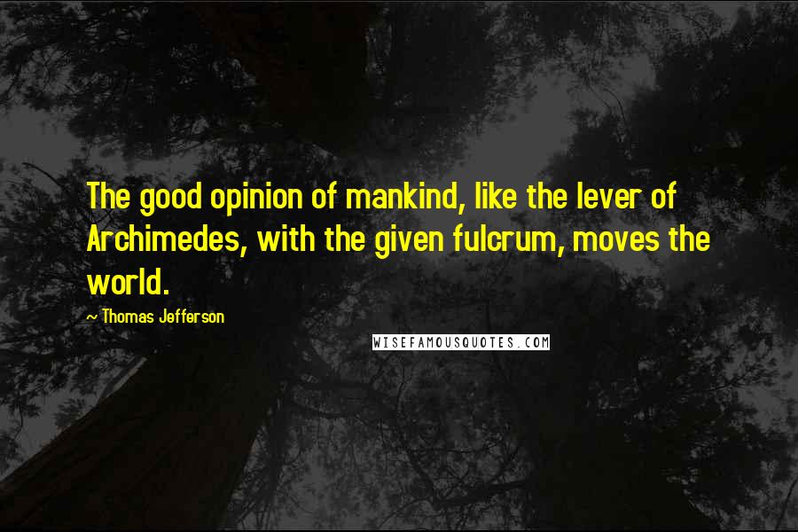 Thomas Jefferson Quotes: The good opinion of mankind, like the lever of Archimedes, with the given fulcrum, moves the world.