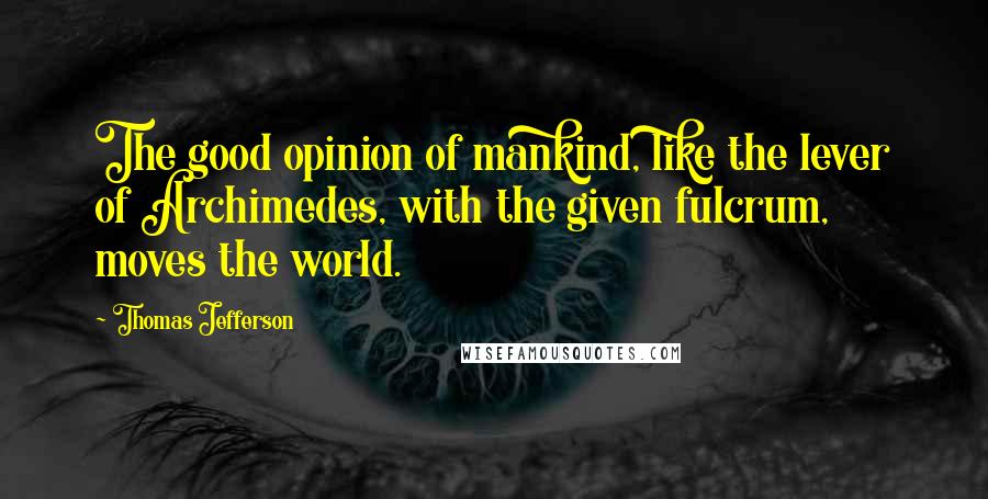 Thomas Jefferson Quotes: The good opinion of mankind, like the lever of Archimedes, with the given fulcrum, moves the world.