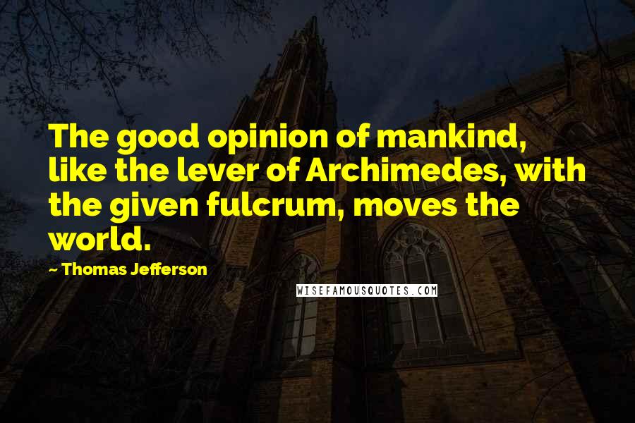 Thomas Jefferson Quotes: The good opinion of mankind, like the lever of Archimedes, with the given fulcrum, moves the world.