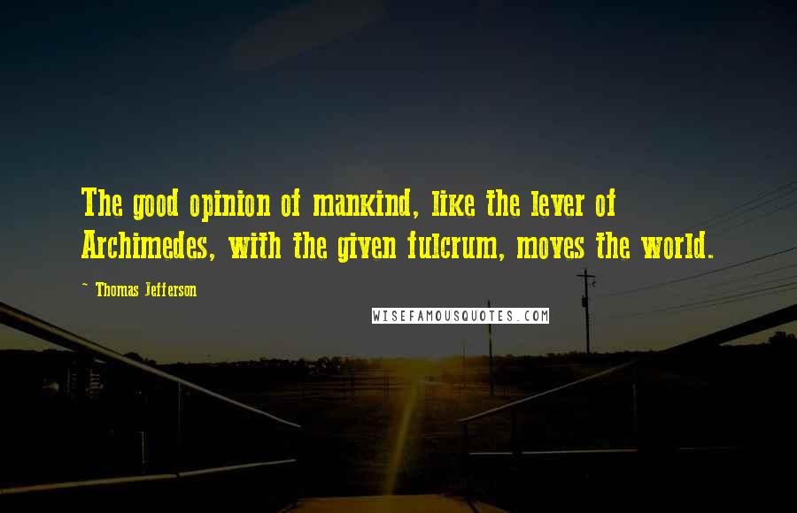 Thomas Jefferson Quotes: The good opinion of mankind, like the lever of Archimedes, with the given fulcrum, moves the world.