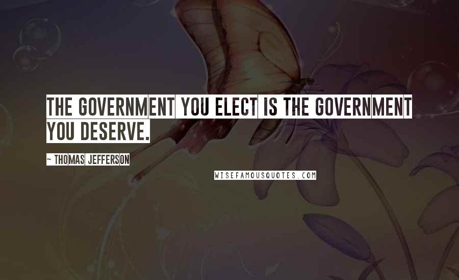 Thomas Jefferson Quotes: The government you elect is the government you deserve.