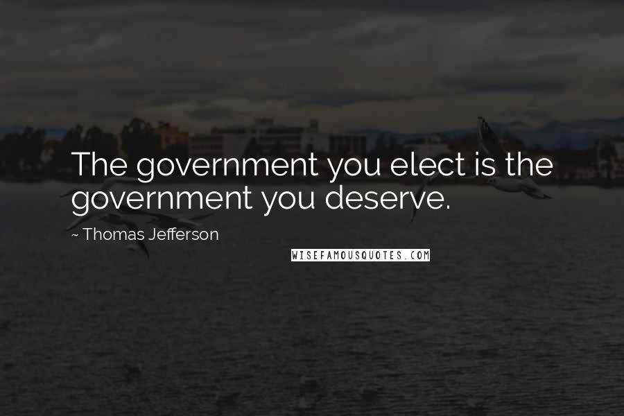 Thomas Jefferson Quotes: The government you elect is the government you deserve.