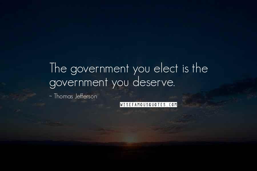 Thomas Jefferson Quotes: The government you elect is the government you deserve.