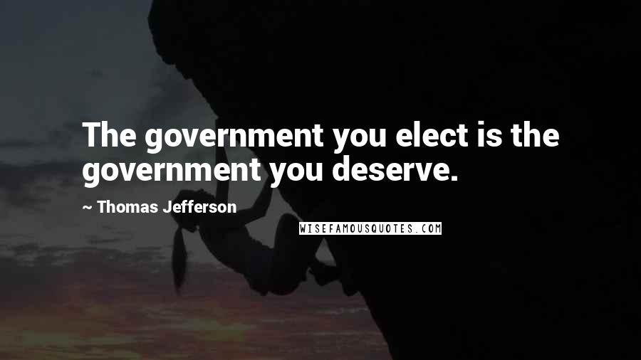 Thomas Jefferson Quotes: The government you elect is the government you deserve.