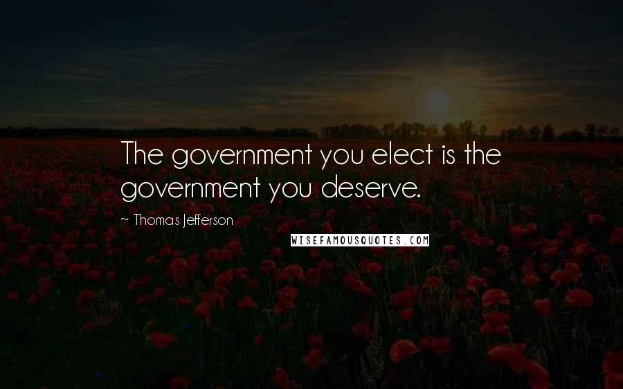 Thomas Jefferson Quotes: The government you elect is the government you deserve.