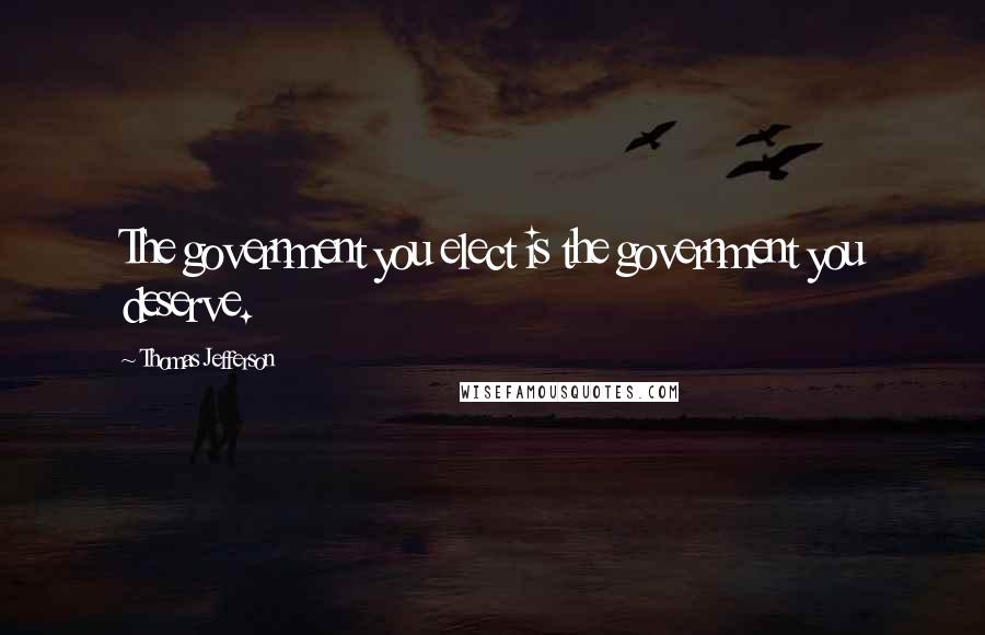 Thomas Jefferson Quotes: The government you elect is the government you deserve.