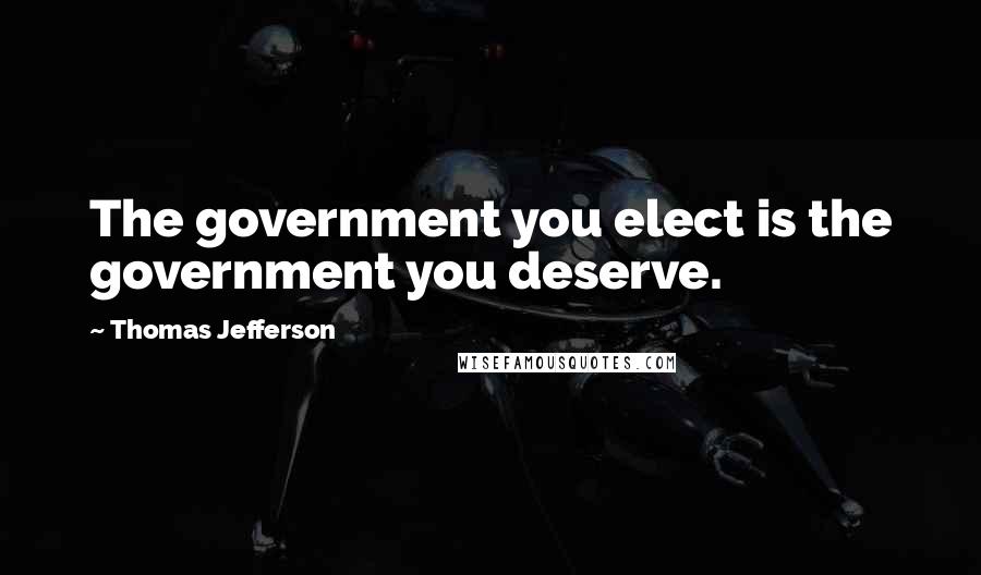 Thomas Jefferson Quotes: The government you elect is the government you deserve.